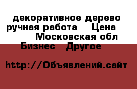 декоративное дерево(ручная работа) › Цена ­ 2 500 - Московская обл. Бизнес » Другое   